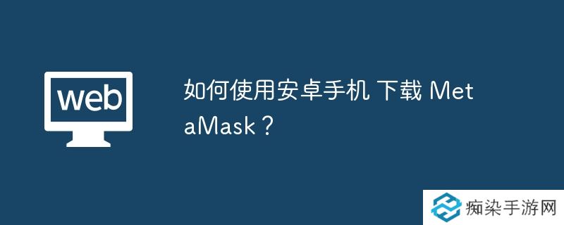 如何使用安卓手机 下载 MetaMask？