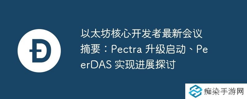 以太坊核心开发者最新会议摘要:Pectra 升级启动、PeerDAS 实现进展探讨