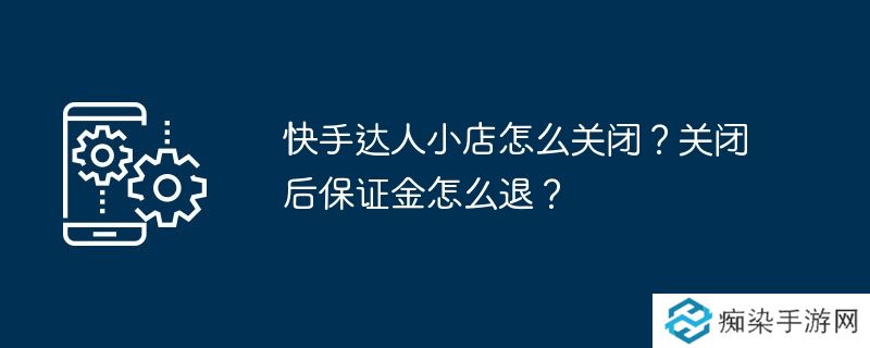 快手达人小店怎么关闭？关闭后保证金怎么退？