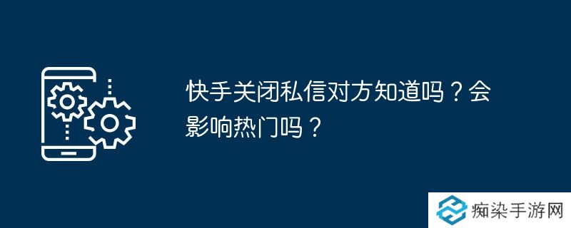 快手关闭私信对方知道吗？会影响热门吗？