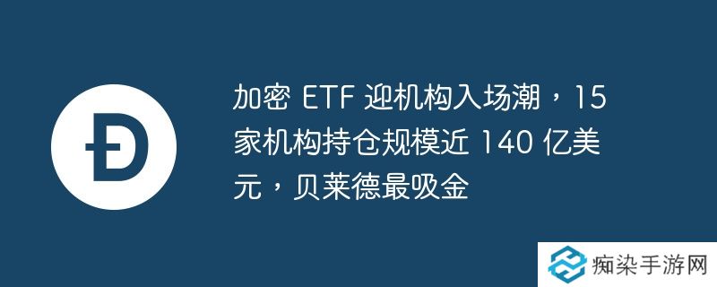 加密 etf 迎机构入场潮，15 家机构持仓规模近 140 亿美元，贝莱德最吸金